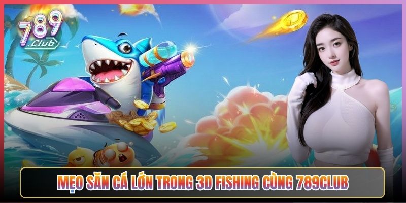 Mẹo Săn Cá Lớn Trong 3D Fishing Cùng 789Club