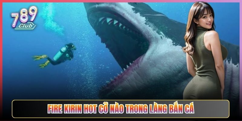 Fire Kirin Hot Cỡ Nào Trong Làng Bắn Cá