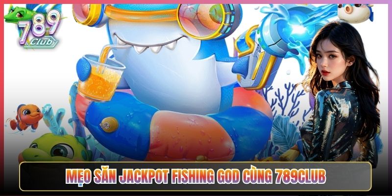 Mẹo Săn Jackpot Fishing God Cùng 789Club