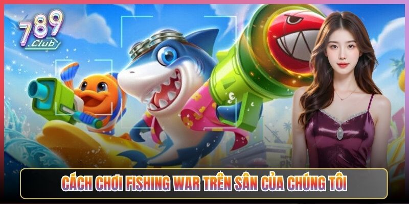 Cách Chơi Fishing War Trên Sân Của Chúng Tôi