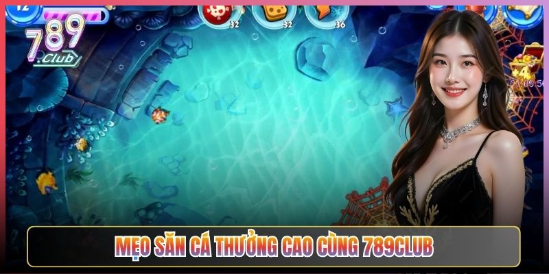 Mẹo Săn Cá Thưởng Cao Cùng 789Club