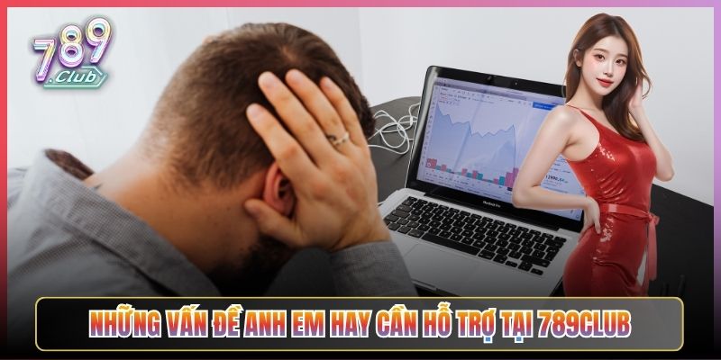 Những Vấn Đề Anh Em Hay Cần Hỗ Trợ Tại 789Club