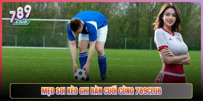 Mẹo Soi Kèo Ghi Bàn Cuối Cùng 789Club