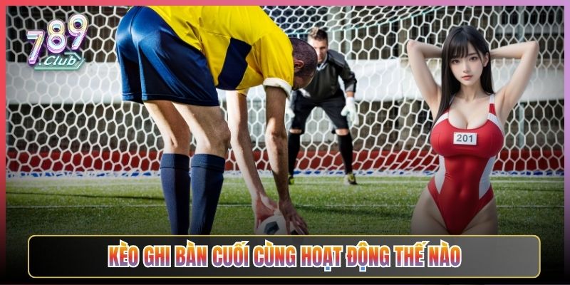 Kèo Ghi Bàn Cuối Cùng Hoạt Động Thế Nào