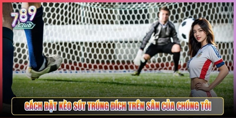 Cách Đặt Kèo Sút Trúng Đích Trên Sân Của Chúng Tôi