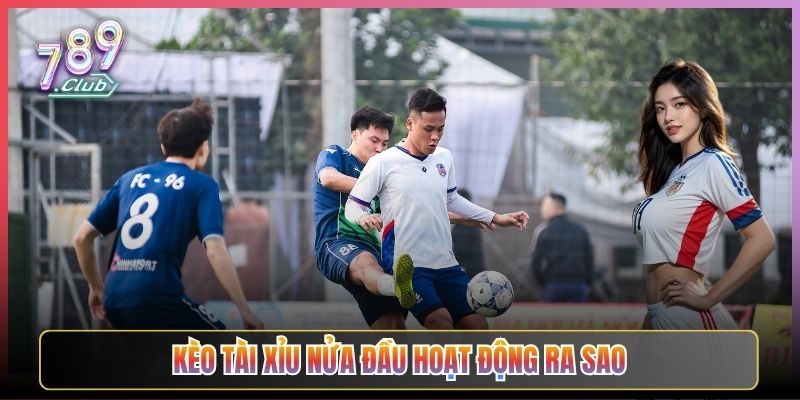 Kèo Tài Xỉu Nửa Đầu Hoạt Động Ra Sao