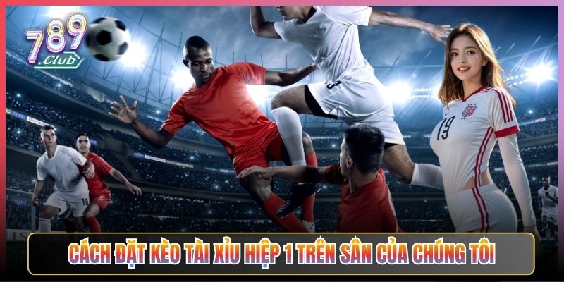 Cách Đặt Kèo Tài Xỉu Hiệp 1 Trên Sân Của Chúng Tôi